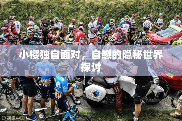 小樱独自面对，自慰的隐秘世界探讨