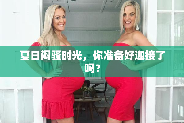 夏日闷骚时光，你准备好迎接了吗？