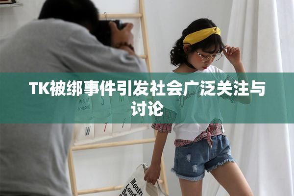 TK被绑事件引发社会广泛关注与讨论