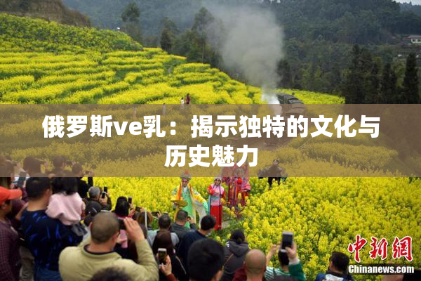 俄罗斯ve乳：揭示独特的文化与历史魅力