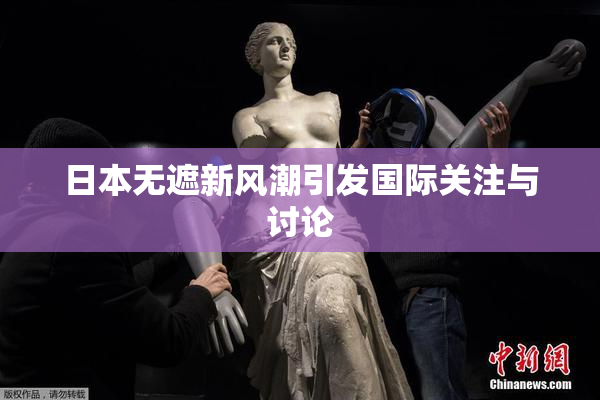 日本无遮新风潮引发国际关注与讨论
