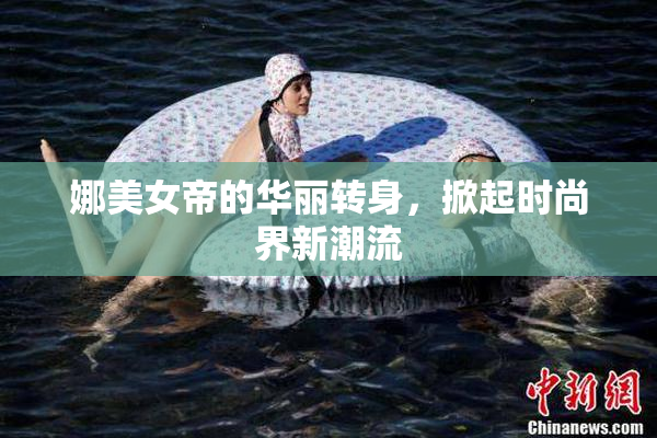 娜美女帝的华丽转身，掀起时尚界新潮流