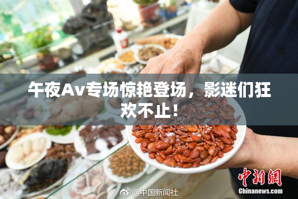 午夜Av专场惊艳登场，影迷们狂欢不止！