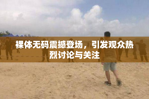 裸体无码震撼登场，引发观众热烈讨论与关注
