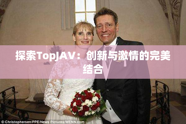 探索TopJAV：创新与激情的完美结合
