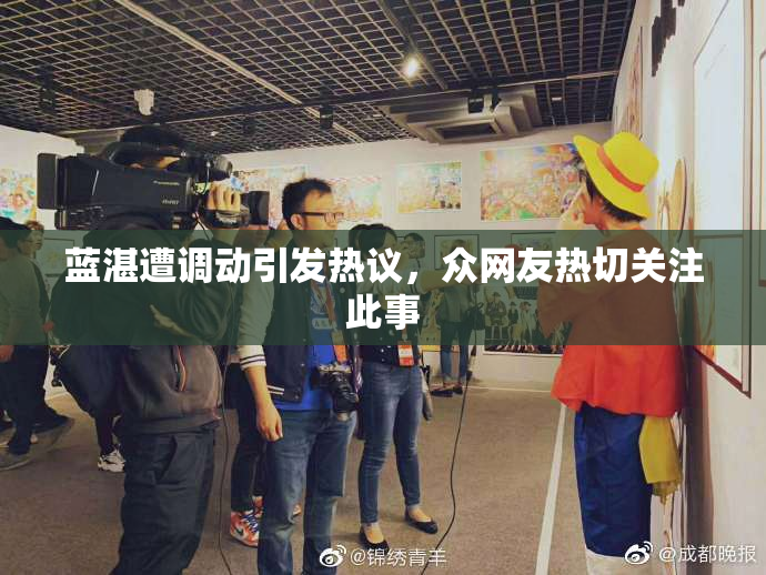蓝湛遭调动引发热议，众网友热切关注此事