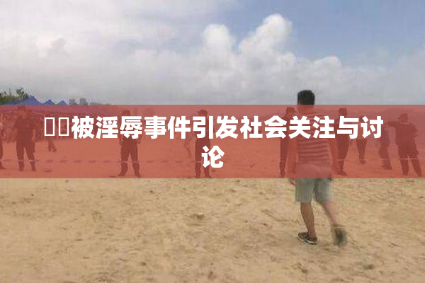 妺妺被淫辱事件引发社会关注与讨论