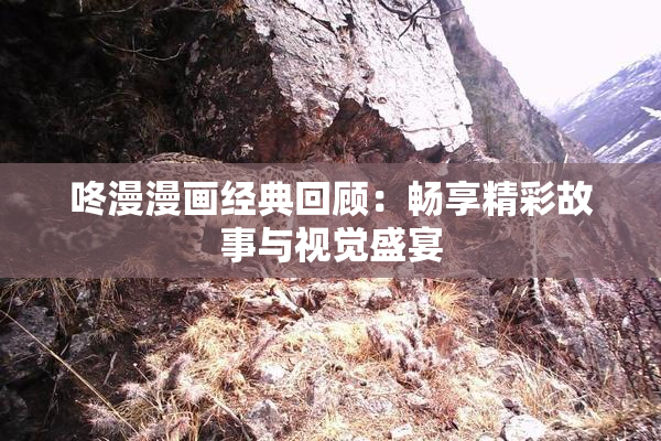 咚漫漫画经典回顾：畅享精彩故事与视觉盛宴