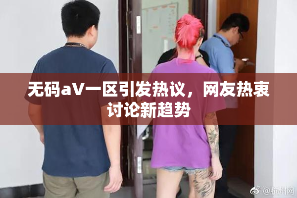无码aV一区引发热议，网友热衷讨论新趋势