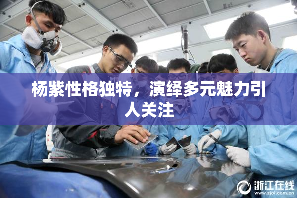 杨紫性格独特，演绎多元魅力引人关注
