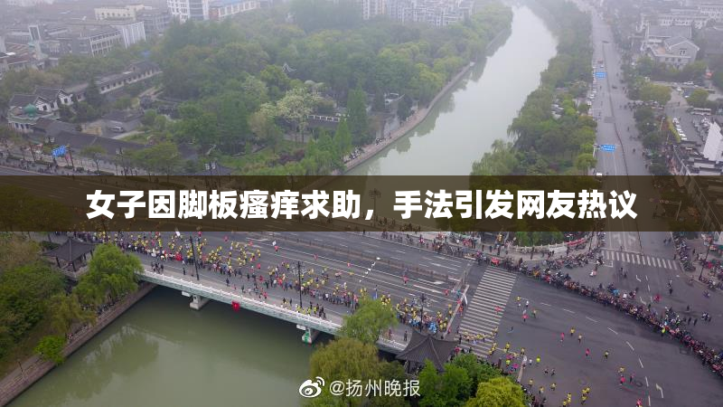 女子因脚板瘙痒求助，手法引发网友热议