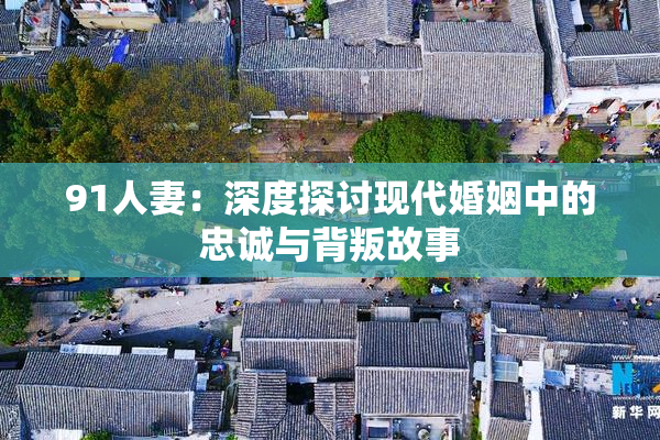 91人妻：深度探讨现代婚姻中的忠诚与背叛故事