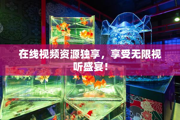 在线视频资源独享，享受无限视听盛宴！