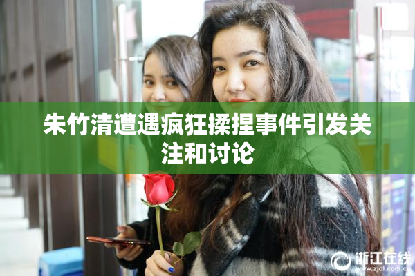 朱竹清遭遇疯狂揉捏事件引发关注和讨论