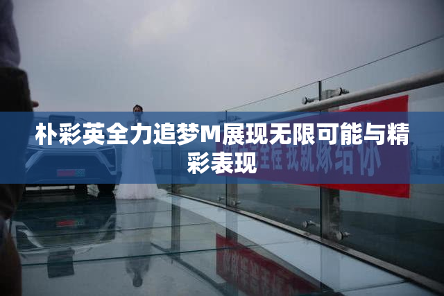 朴彩英全力追梦M展现无限可能与精彩表现