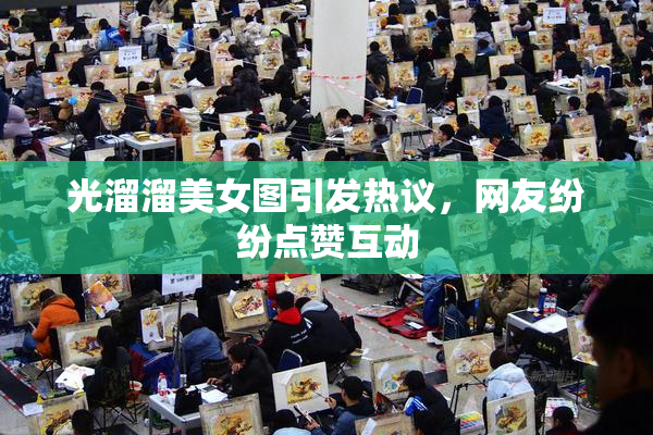 光溜溜美女图引发热议，网友纷纷点赞互动