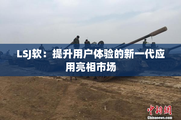 LSJ软：提升用户体验的新一代应用亮相市场