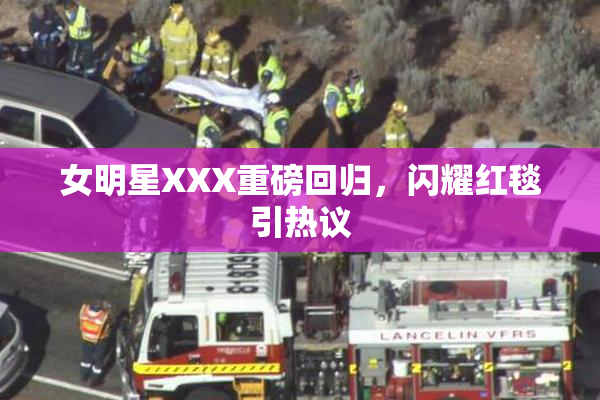 女明星XXX重磅回归，闪耀红毯引热议