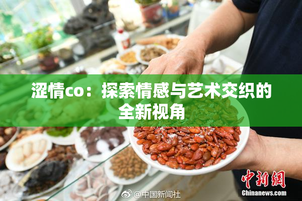 涩情co：探索情感与艺术交织的全新视角