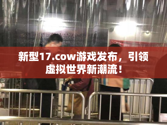 新型17.cow游戏发布，引领虚拟世界新潮流！