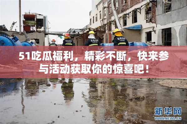 51吃瓜福利，精彩不断，快来参与活动获取你的惊喜吧！