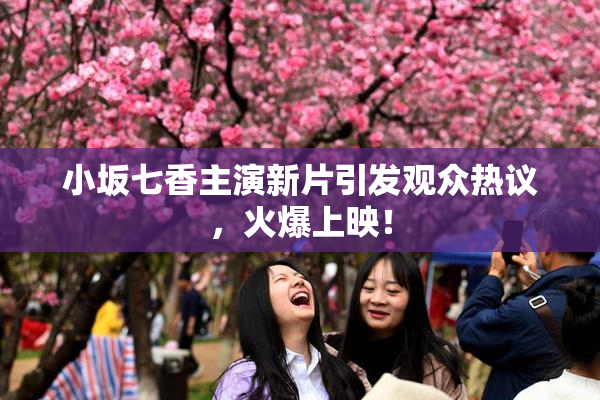 小坂七香主演新片引发观众热议，火爆上映！