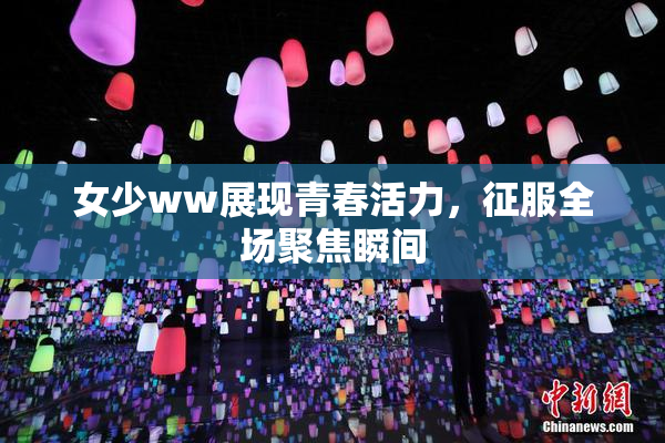 女少ww展现青春活力，征服全场聚焦瞬间