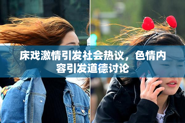 床戏激情引发社会热议，色情内容引发道德讨论