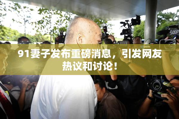 91妻子发布重磅消息，引发网友热议和讨论！