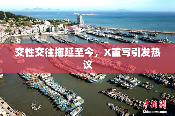交性交往拖延至今，X重写引发热议