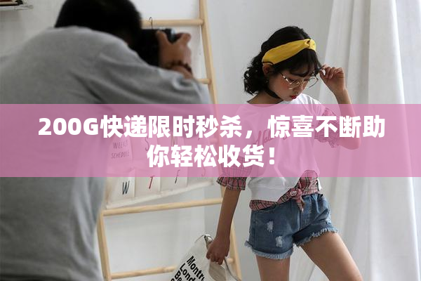 200G快递限时秒杀，惊喜不断助你轻松收货！