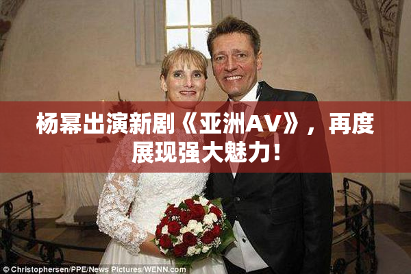 杨幂出演新剧《亚洲AV》，再度展现强大魅力！