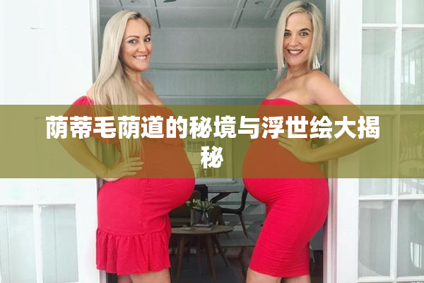 荫蒂毛荫道的秘境与浮世绘大揭秘