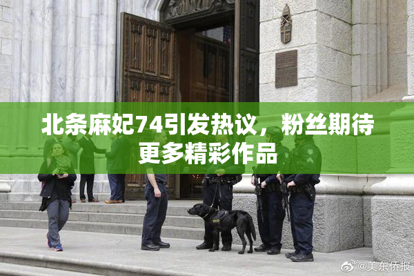 北条麻妃74引发热议，粉丝期待更多精彩作品