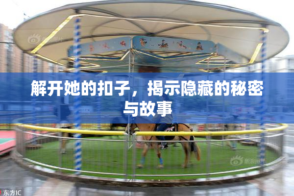解开她的扣子，揭示隐藏的秘密与故事