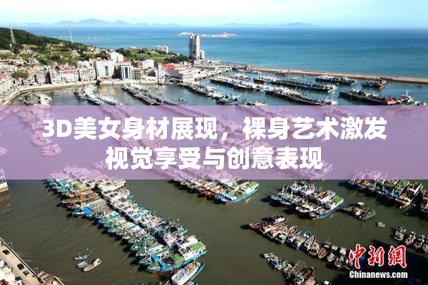 3D美女身材展现，裸身艺术激发视觉享受与创意表现