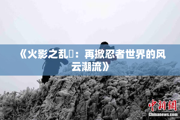 《火影之乱婬：再掀忍者世界的风云潮流》