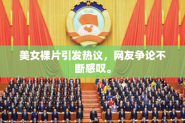 美女裸片引发热议，网友争论不断感叹。