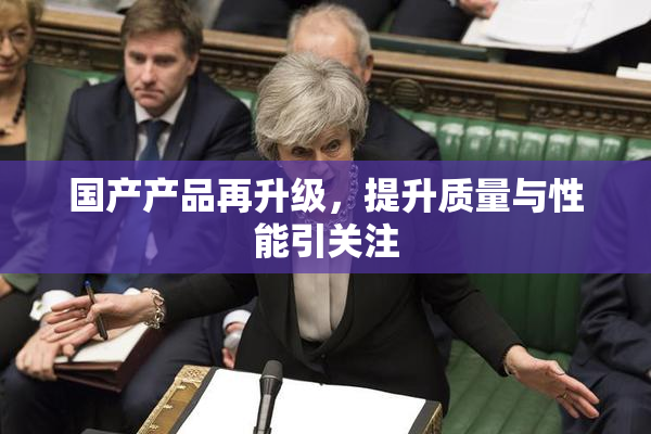 国产产品再升级，提升质量与性能引关注