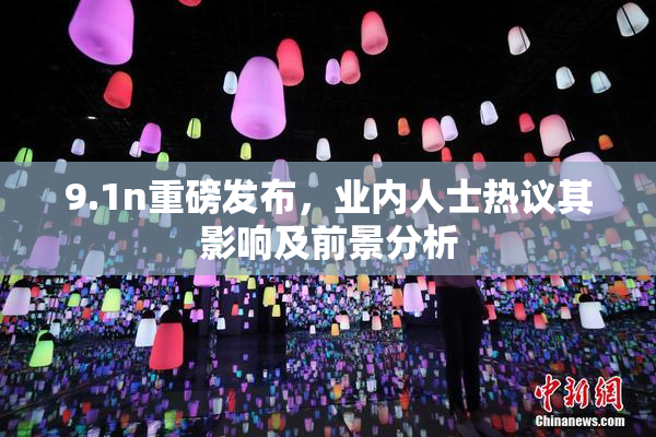 9.1n重磅发布，业内人士热议其影响及前景分析