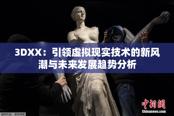 3DXX：引领虚拟现实技术的新风潮与未来发展趋势分析