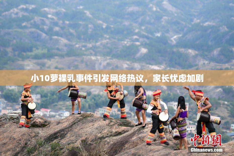 小10萝裸乳事件引发网络热议，家长忧虑加剧