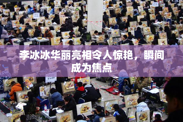 李冰冰华丽亮相令人惊艳，瞬间成为焦点