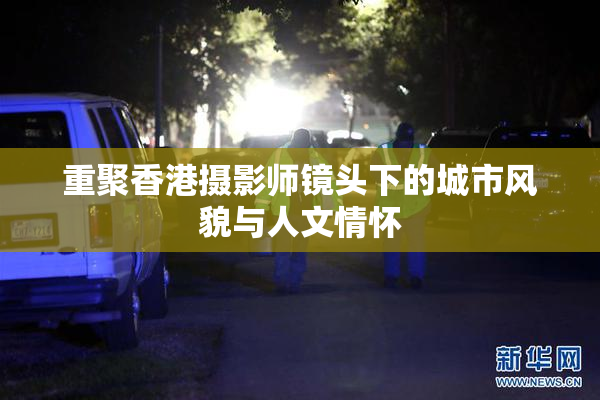 重聚香港摄影师镜头下的城市风貌与人文情怀