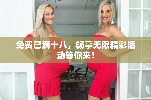 免费已满十八，畅享无限精彩活动等你来！