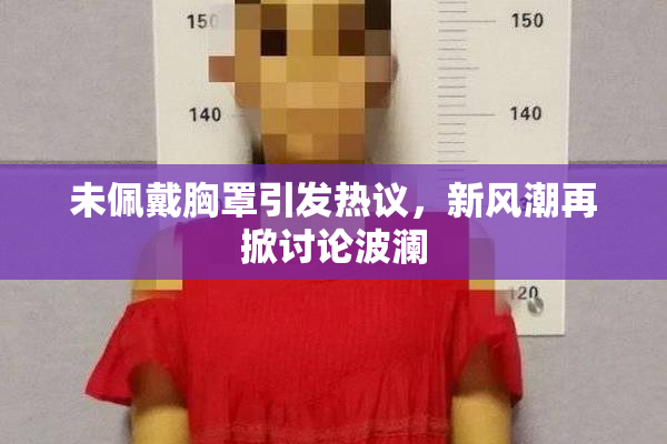 未佩戴胸罩引发热议，新风潮再掀讨论波澜