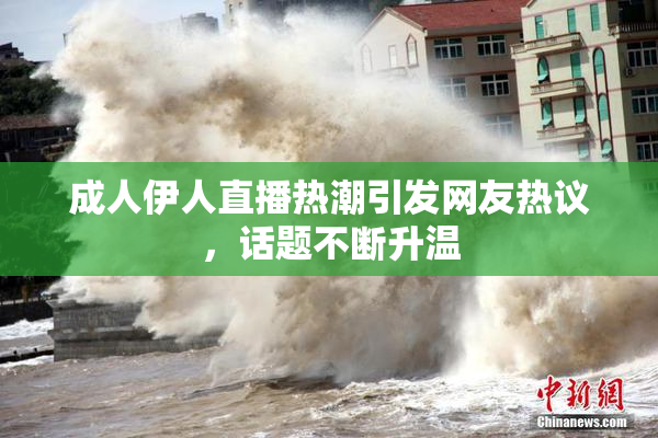成人伊人直播热潮引发网友热议，话题不断升温