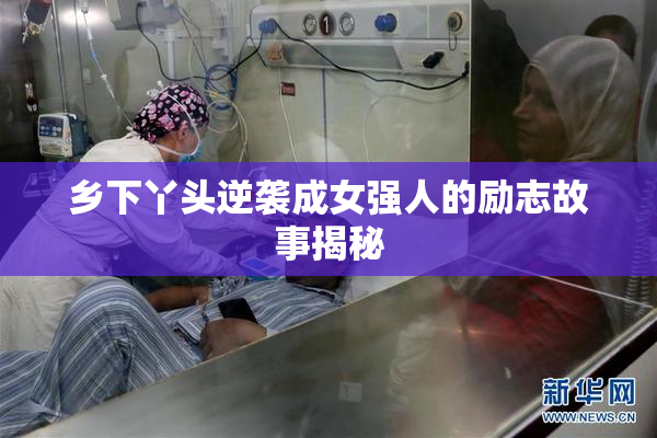 乡下丫头逆袭成女强人的励志故事揭秘