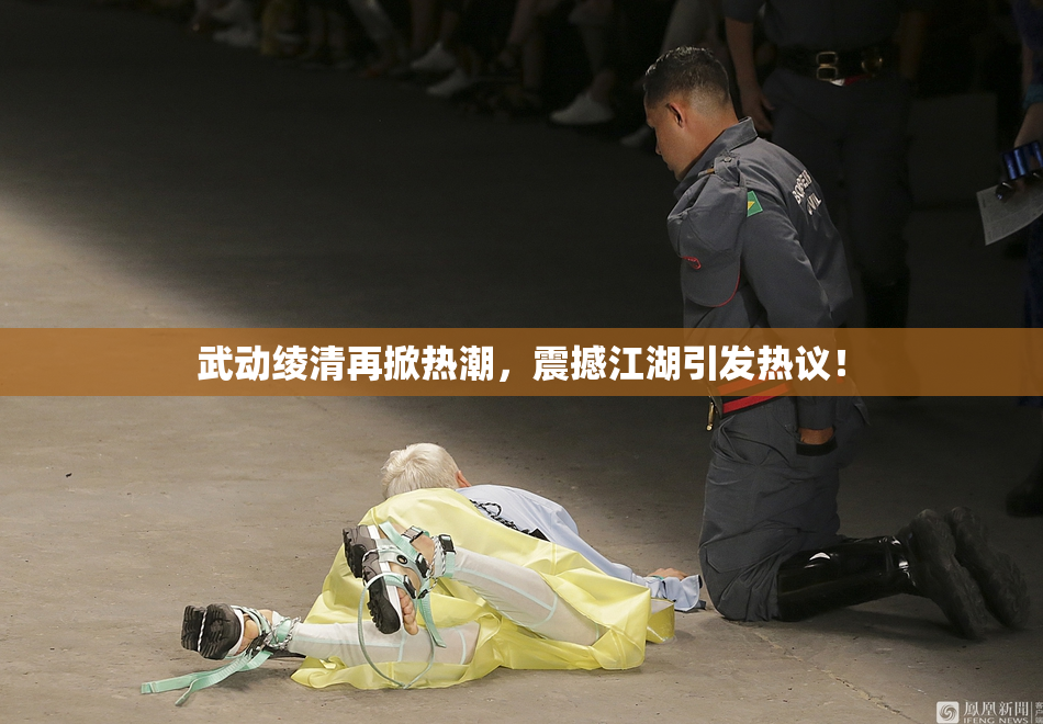 武动绫清再掀热潮，震撼江湖引发热议！