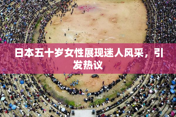 日本五十岁女性展现迷人风采，引发热议